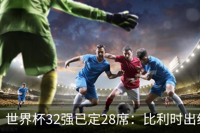 世界杯32强已定28席：比利时出线塞内加尔晋级 韩国继续等待