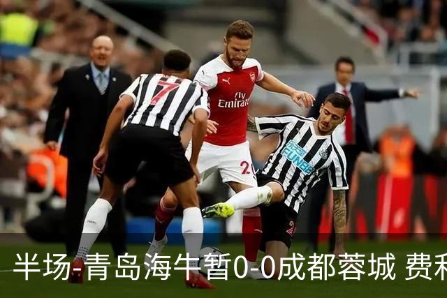 半场-青岛海牛暂0-0成都蓉城 费利佩兜射造险蓉城12脚仅1射正