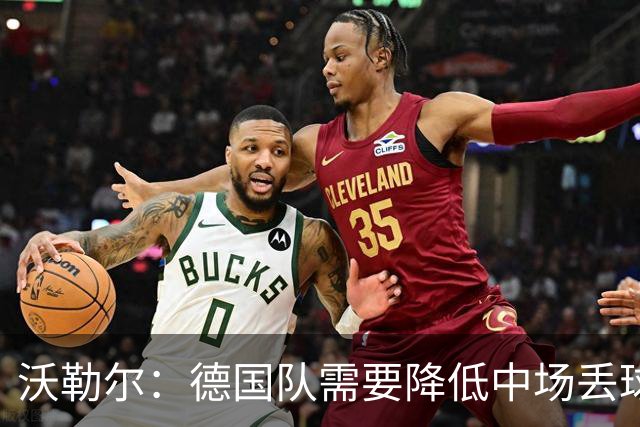 沃勒尔：德国队需要降低中场丢球失误，踢巴拉圭时我们会尽全力