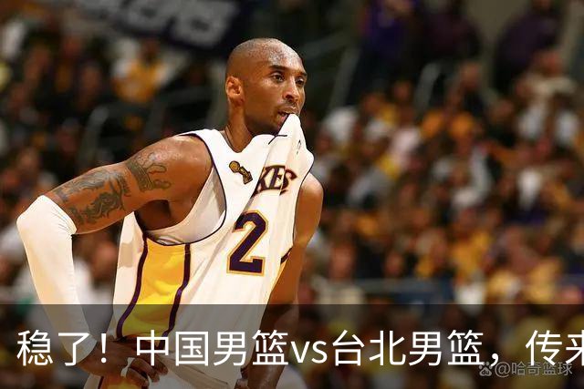 稳了！中国男篮vs台北男篮，传来4个好消息，潜力后卫迎来机会